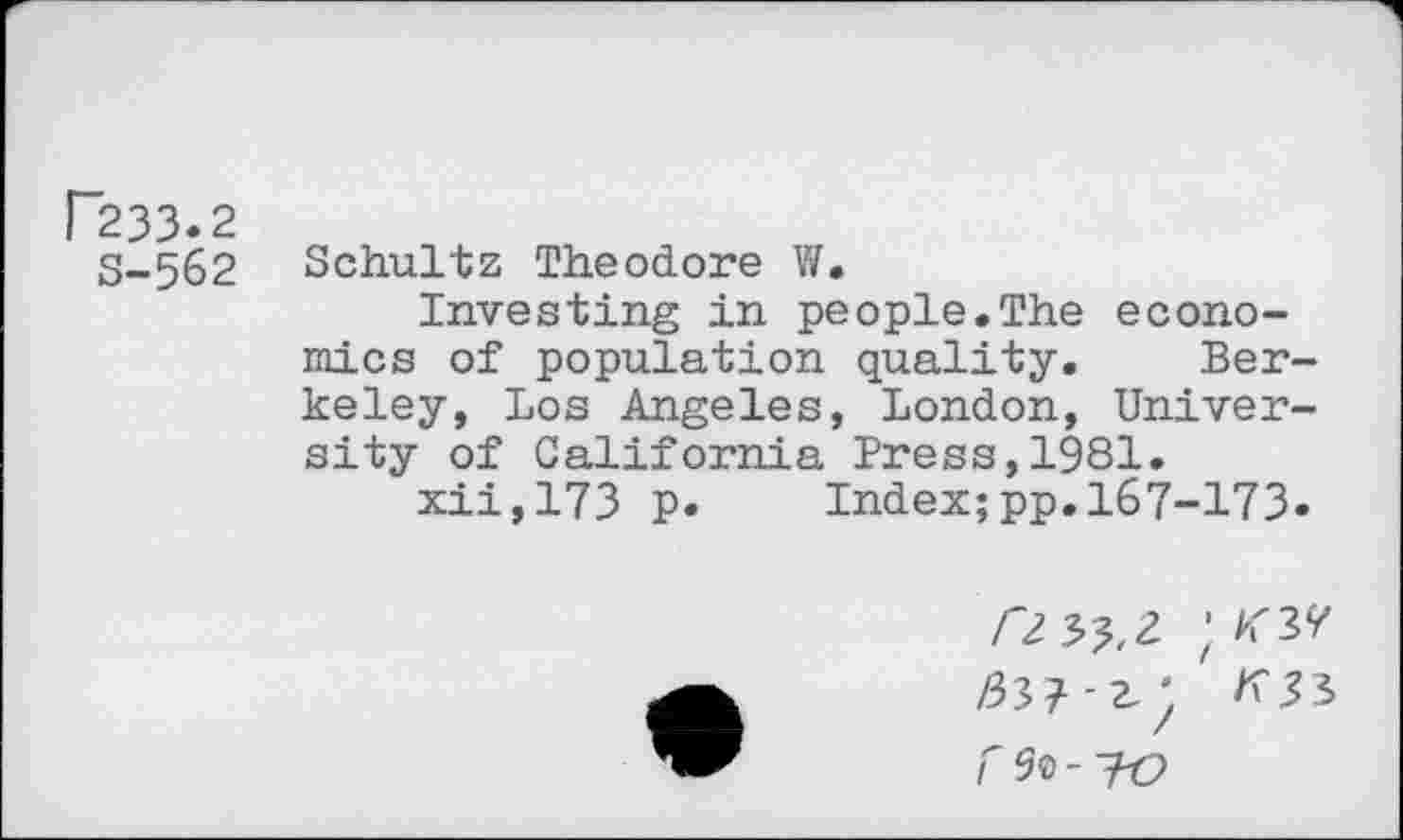 ﻿H233.2
S-562
Schultz Theodore W.
Investing in people.The economics of population quality. Berkeley, Los Angeles, London, University of California Press,1981.
xii,173 p.	Index;pp.167-173-
